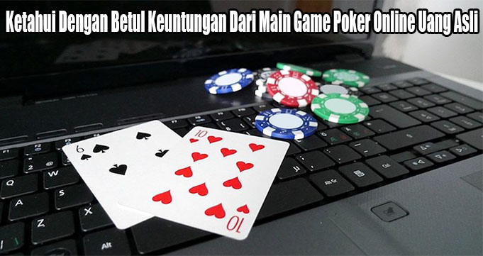 Ketahui Dengan Betul Keuntungan Dari Main Game Poker Online Uang Asli