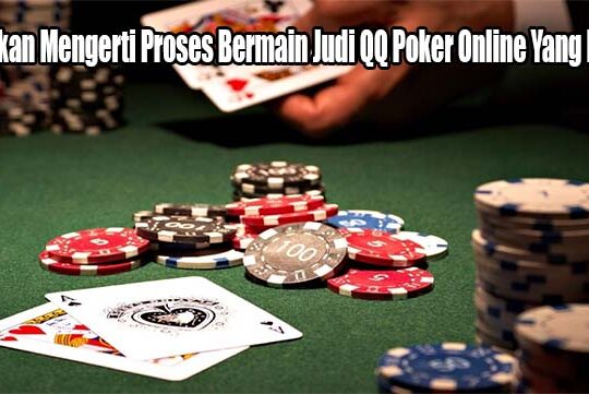 Pastikan Mengerti Proses Bermain Judi QQ Poker Online Yang Benar