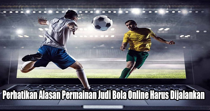 Perhatikan Alasan Permainan Judi Bola Online Harus Dijalankan